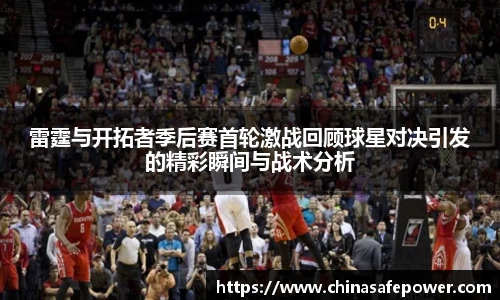 雷霆与开拓者季后赛首轮激战回顾球星对决引发的精彩瞬间与战术分析